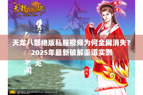 天龙八部绝版私服视频为何全网消失？2025年最新破解渠道实测