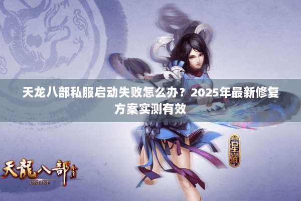 天龙八部私服启动失败怎么办？2025年最新修复方案实测有效
