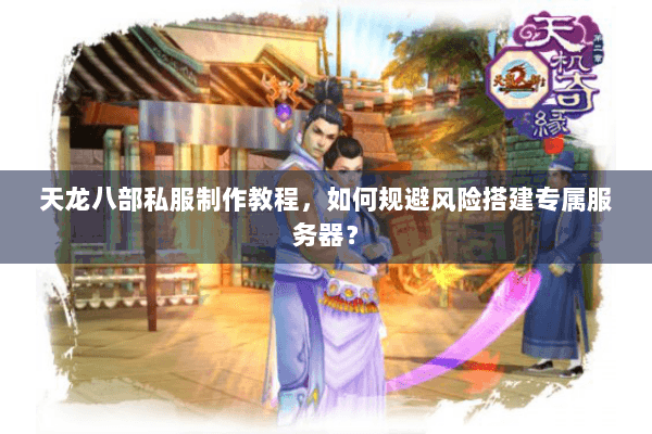天龙八部私服制作教程，如何规避风险搭建专属服务器？
