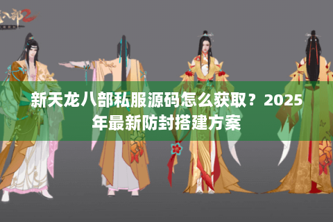 新天龙八部私服源码怎么获取？2025年最新防封搭建方案