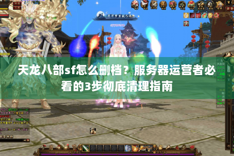 天龙八部sf怎么删档？服务器运营者必看的3步彻底清理指南