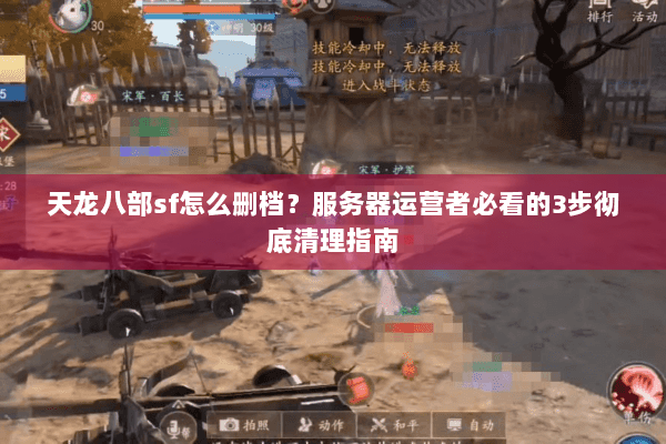天龙八部sf怎么删档？服务器运营者必看的3步彻底清理指南