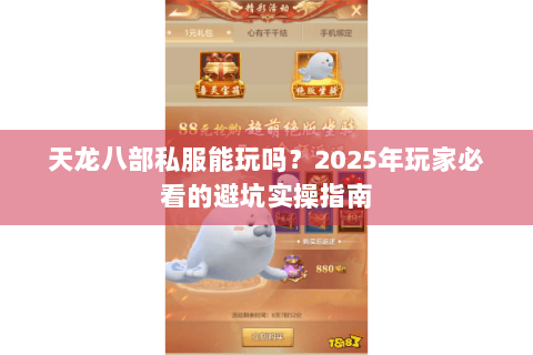 天龙八部私服能玩吗？2025年玩家必看的避坑实操指南