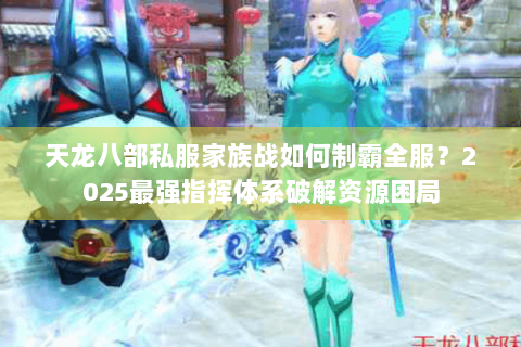 天龙八部私服家族战如何制霸全服？2025最强指挥体系破解资源困局