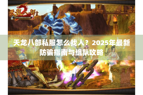 天龙八部私服怎么找人？2025年最新防骗指南与组队攻略