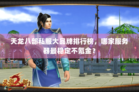 天龙八部私服大品牌排行榜，哪家服务器最稳定不氪金？