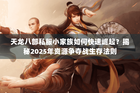 天龙八部私服小家族如何快速崛起？揭秘2025年资源争夺战生存法则