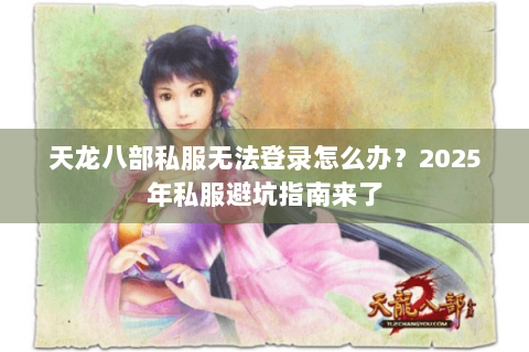 天龙八部私服无法登录怎么办？2025年私服避坑指南来了