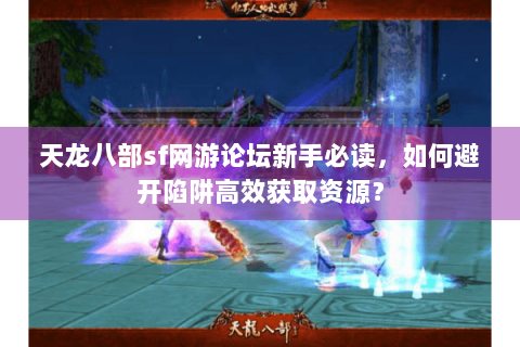 天龙八部sf网游论坛新手必读，如何避开陷阱高效获取资源？