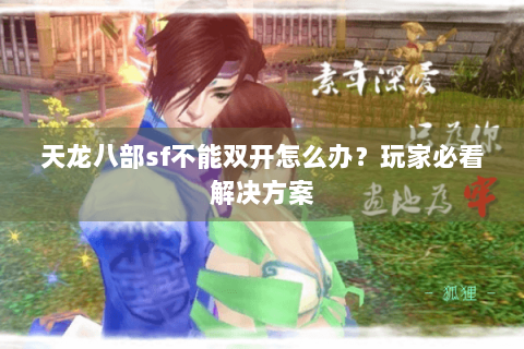 天龙八部sf不能双开怎么办？玩家必看解决方案