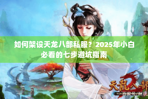 如何架设天龙八部私服？2025年小白必看的七步避坑指南