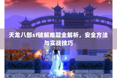 天龙八部sf破解难题全解析，安全方法与实战技巧