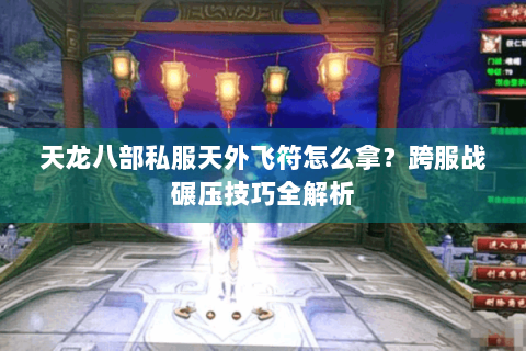 天龙八部私服天外飞符怎么拿？跨服战碾压技巧全解析