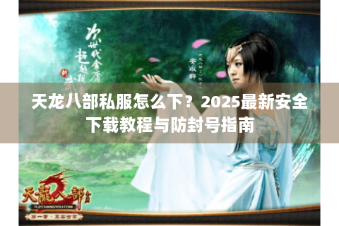 天龙八部私服怎么下？2025最新安全下载教程与防封号指南