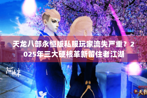 天龙八部永恒版私服玩家流失严重？2025年三大硬核革新留住老江湖