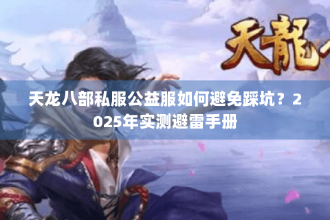 天龙八部私服公益服如何避免踩坑？2025年实测避雷手册