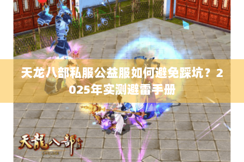 天龙八部私服公益服如何避免踩坑？2025年实测避雷手册