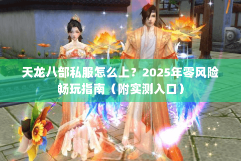 天龙八部私服怎么上？2025年零风险畅玩指南（附实测入口）