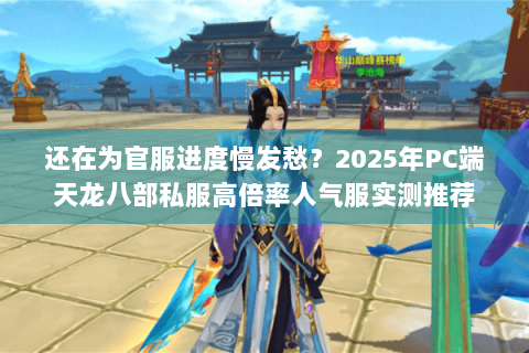 还在为官服进度慢发愁？2025年PC端天龙八部私服高倍率人气服实测推荐