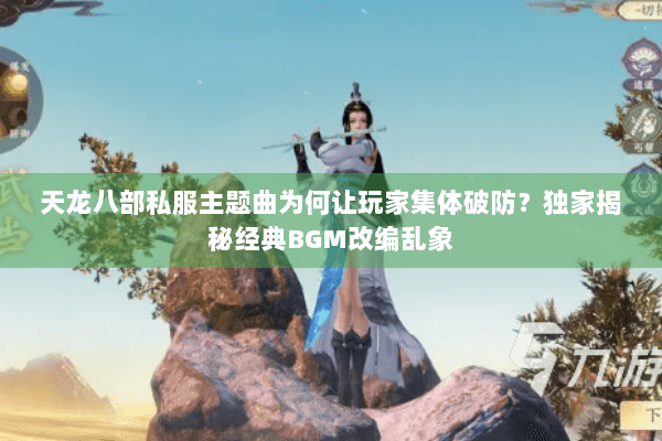 天龙八部私服主题曲为何让玩家集体破防？独家揭秘经典BGM改编乱象