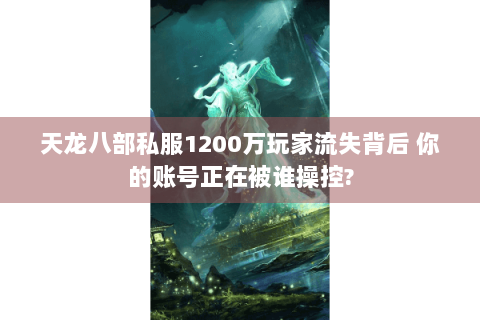 天龙八部私服1200万玩家流失背后 你的账号正在被谁操控?