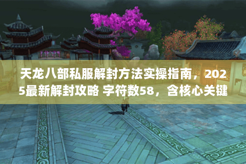 天龙八部私服解封方法实操指南，2025最新解封攻略 字符数58，含核心关键词及长尾词）