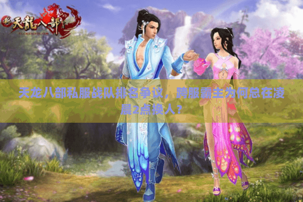 天龙八部私服战队排名争议，跨服霸主为何总在凌晨2点换人？