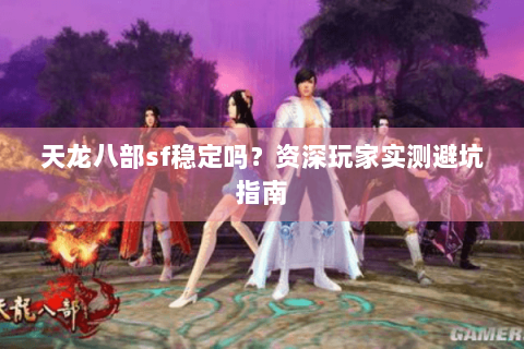 天龙八部sf稳定吗？资深玩家实测避坑指南