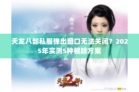天龙八部私服弹出窗口无法关闭？2025年实测5种根除方案