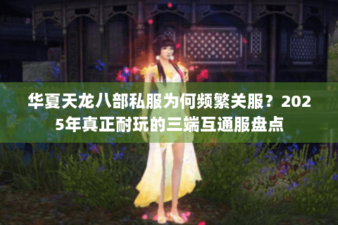 华夏天龙八部私服为何频繁关服？2025年真正耐玩的三端互通服盘点