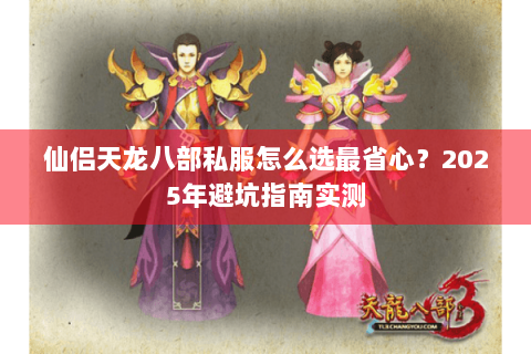 仙侣天龙八部私服怎么选最省心？2025年避坑指南实测