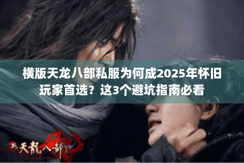 横版天龙八部私服为何成2025年怀旧玩家首选？这3个避坑指南必看