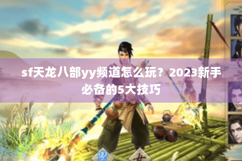 sf天龙八部yy频道怎么玩？2023新手必备的5大技巧