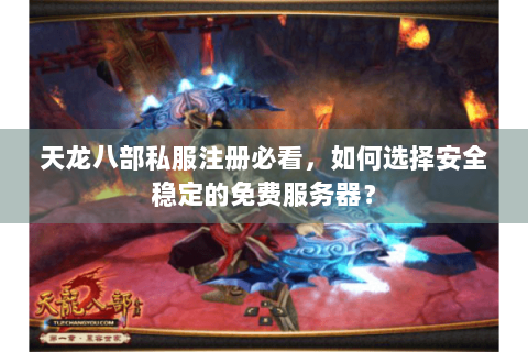 天龙八部私服注册必看，如何选择安全稳定的免费服务器？