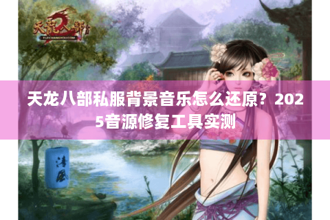 天龙八部私服背景音乐怎么还原？2025音源修复工具实测