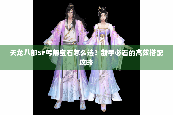 天龙八部SF丐帮宝石怎么选？新手必看的高效搭配攻略