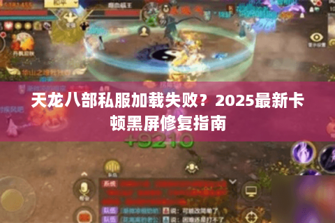 天龙八部私服加载失败？2025最新卡顿黑屏修复指南