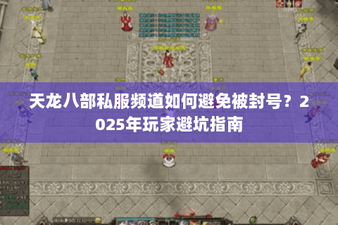 天龙八部私服频道如何避免被封号？2025年玩家避坑指南