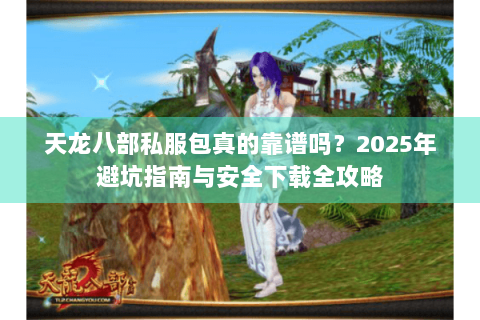 天龙八部私服包真的靠谱吗？2025年避坑指南与安全下载全攻略