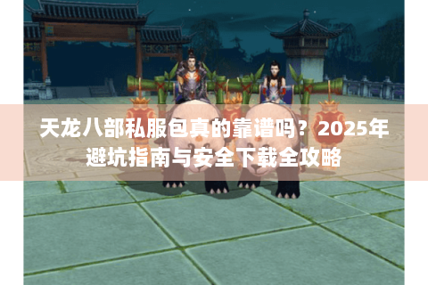 天龙八部私服包真的靠谱吗？2025年避坑指南与安全下载全攻略
