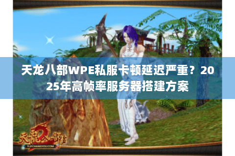 天龙八部WPE私服卡顿延迟严重？2025年高帧率服务器搭建方案