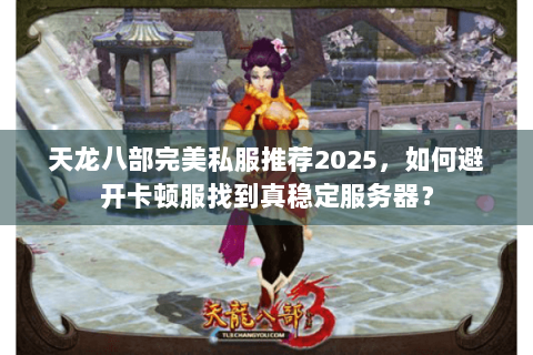 天龙八部完美私服推荐2025，如何避开卡顿服找到真稳定服务器？