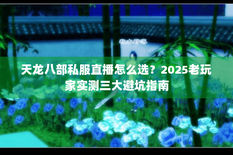 天龙八部私服直播怎么选？2025老玩家实测三大避坑指南
