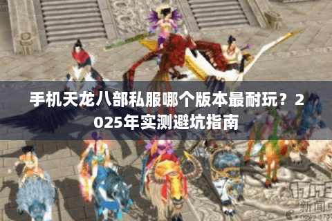 手机天龙八部私服哪个版本最耐玩？2025年实测避坑指南