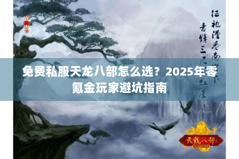 免费私服天龙八部怎么选？2025年零氪金玩家避坑指南