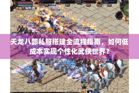 天龙八部私服搭建全流程指南，如何低成本实现个性化武侠世界？