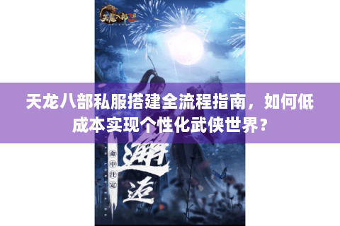 天龙八部私服搭建全流程指南，如何低成本实现个性化武侠世界？