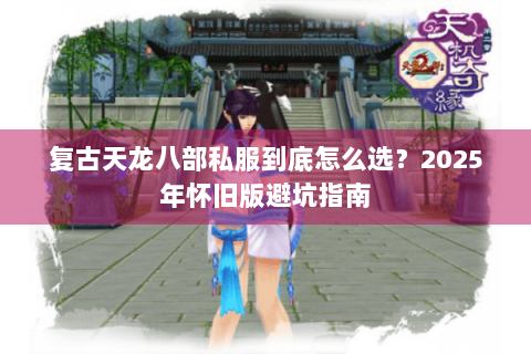 复古天龙八部私服到底怎么选？2025年怀旧版避坑指南