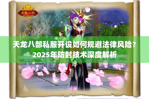 天龙八部私服开设如何规避法律风险？2025年防封技术深度解析