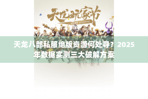 天龙八部私服绝版资源何处寻？2025年数据实测三大破解方案